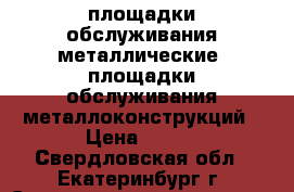 площадки обслуживания металлические, площадки обслуживания металлоконструкций › Цена ­ 100 - Свердловская обл., Екатеринбург г. Строительство и ремонт » Материалы   